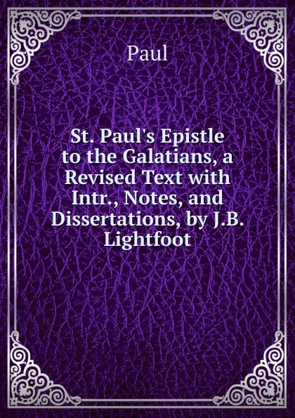 Обложка книги St. Paul.s Epistle to the Galatians, a Revised Text with Intr., Notes, and Dissertations, by J.B. Lightfoot, Paul