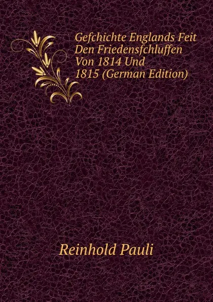 Обложка книги Gefchichte Englands Feit Den Friedensfchluffen Von 1814 Und 1815 (German Edition), Reinhold Pauli