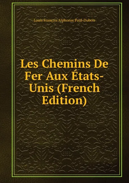 Обложка книги Les Chemins De Fer Aux Etats-Unis (French Edition), Louis François Alphonse Paul-Dubois