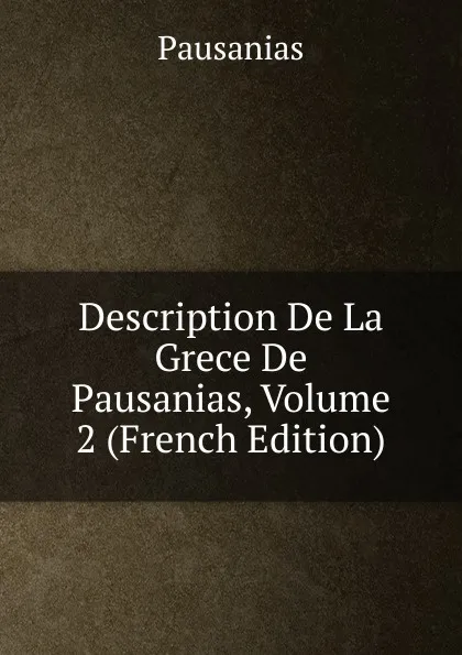 Обложка книги Description De La Grece De Pausanias, Volume 2 (French Edition), Pausanias