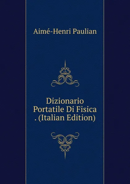 Обложка книги Dizionario Portatile Di Fisica . (Italian Edition), Aimé-Henri Paulian