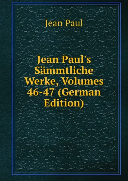 Обложка книги Jean Paul.s Sammtliche Werke, Volumes 46-47 (German Edition), J. Paul