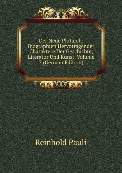 Обложка книги Der Neue Plutarch: Biographien Hervorragender Charaktere Der Geschichte, Literatur Und Kunst, Volume 7 (German Edition), Reinhold Pauli