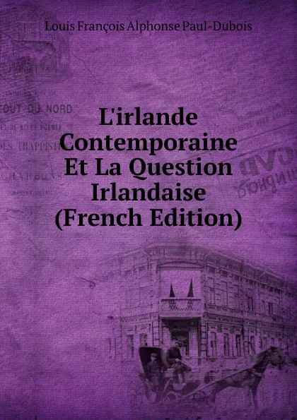 Обложка книги L.irlande Contemporaine Et La Question Irlandaise (French Edition), Louis François Alphonse Paul-Dubois