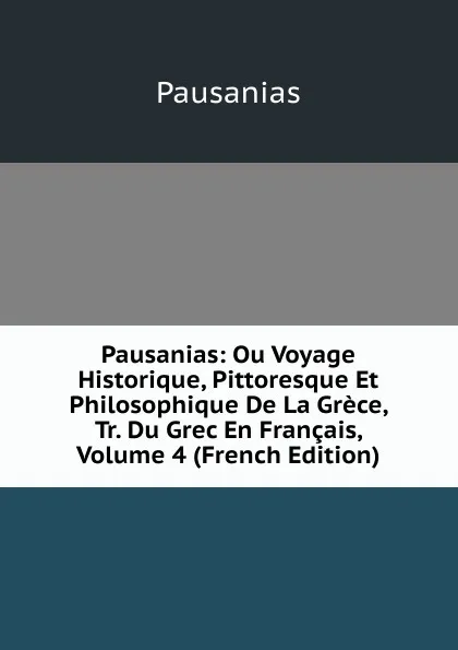 Обложка книги Pausanias: Ou Voyage Historique, Pittoresque Et Philosophique De La Grece, Tr. Du Grec En Francais, Volume 4 (French Edition), Pausanias