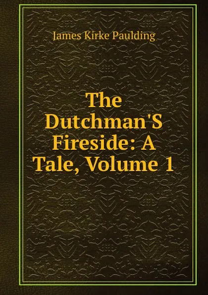 Обложка книги The Dutchman.S Fireside: A Tale, Volume 1, Paulding James Kirke