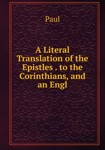 Обложка книги A Literal Translation of the Epistles . to the Corinthians, and an Engl, Paul