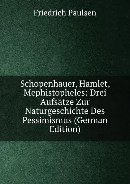 Обложка книги Schopenhauer, Hamlet, Mephistopheles: Drei Aufsatze Zur Naturgeschichte Des Pessimismus (German Edition), Friedrich Paulsen