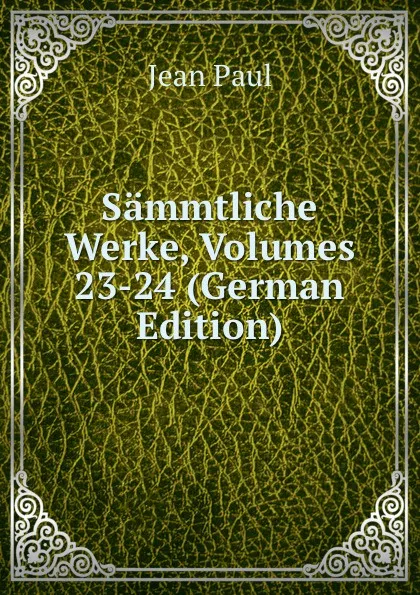 Обложка книги Sammtliche Werke, Volumes 23-24 (German Edition), J. Paul