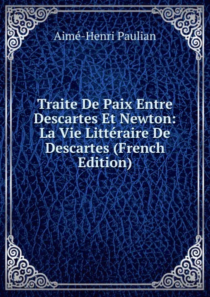 Обложка книги Traite De Paix Entre Descartes Et Newton: La Vie Litteraire De Descartes (French Edition), Aimé-Henri Paulian