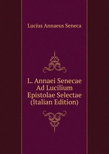 Обложка книги L. Annaei Senecae Ad Lucilium Epistolae Selectae (Italian Edition), Seneca the Younger