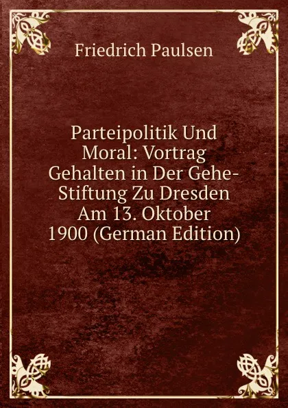 Обложка книги Parteipolitik Und Moral: Vortrag Gehalten in Der Gehe-Stiftung Zu Dresden Am 13. Oktober 1900 (German Edition), Friedrich Paulsen