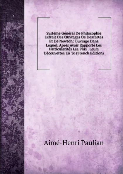 Обложка книги Systeme General De Philosophie Extrait Des Ouvrages De Descartes Et De Newton: Ouvrage Dans Lequel, Apres Avoir Rapporte Les Particularites Les Plus . Leurs Decouvertes En To (French Edition), Aimé-Henri Paulian