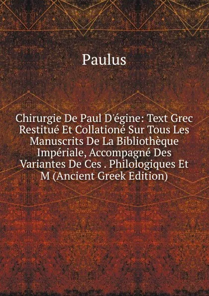 Обложка книги Chirurgie De Paul D.egine: Text Grec Restitue Et Collatione Sur Tous Les Manuscrits De La Bibliotheque Imperiale, Accompagne Des Variantes De Ces . Philologiques Et M (Ancient Greek Edition), Paul Warnefried