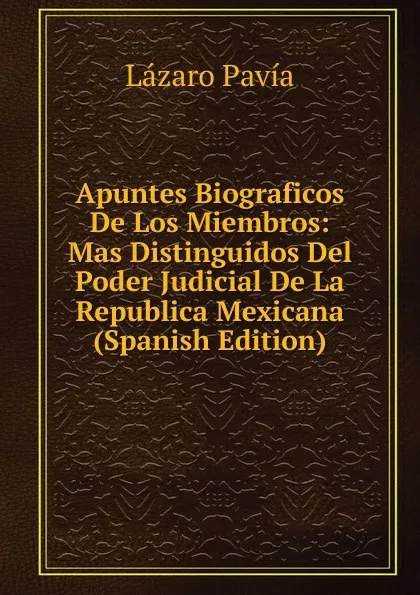 Обложка книги Apuntes Biograficos De Los Miembros: Mas Distinguidos Del Poder Judicial De La Republica Mexicana (Spanish Edition), Lázaro Pavia