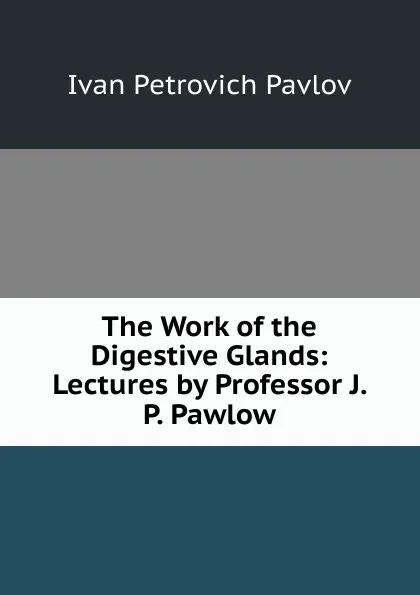 Обложка книги The Work of the Digestive Glands: Lectures by Professor J. P. Pawlow, Ivan Petrovich Pavlov