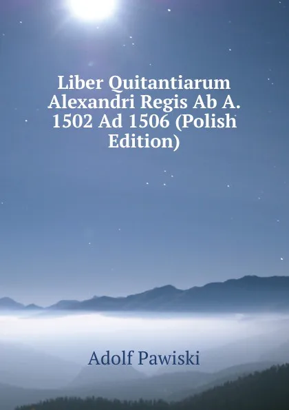 Обложка книги Liber Quitantiarum Alexandri Regis Ab A. 1502 Ad 1506 (Polish Edition), Adolf Pawiski