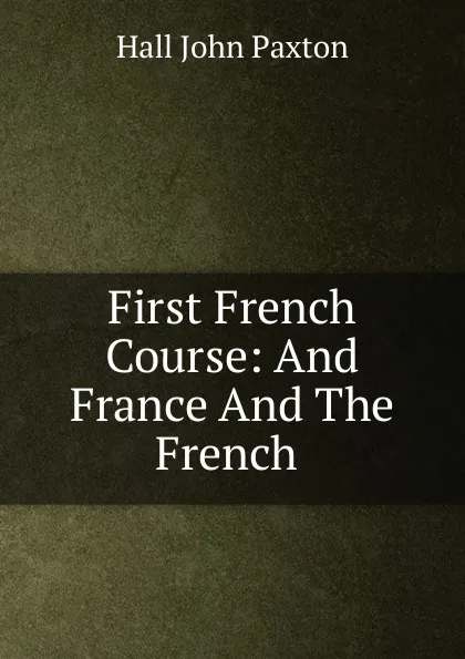 Обложка книги First French Course: And France And The French ., Hall John Paxton