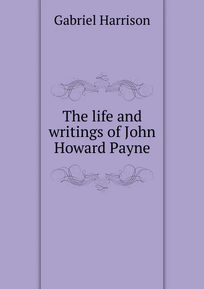 Обложка книги The life and writings of John Howard Payne, Gabriel Harrison