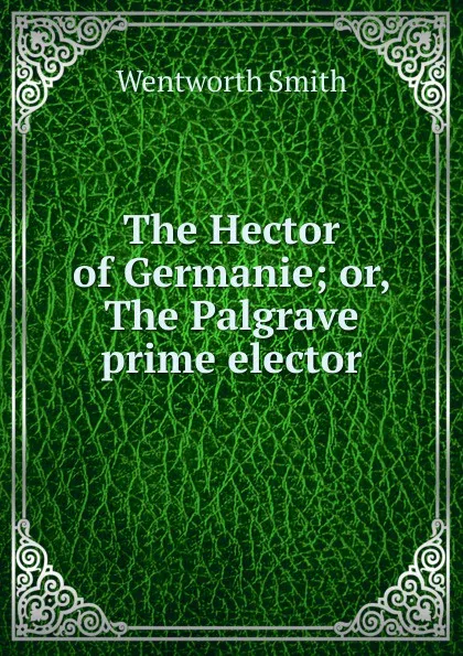 Обложка книги The Hector of Germanie; or, The Palgrave prime elector, Wentworth Smith