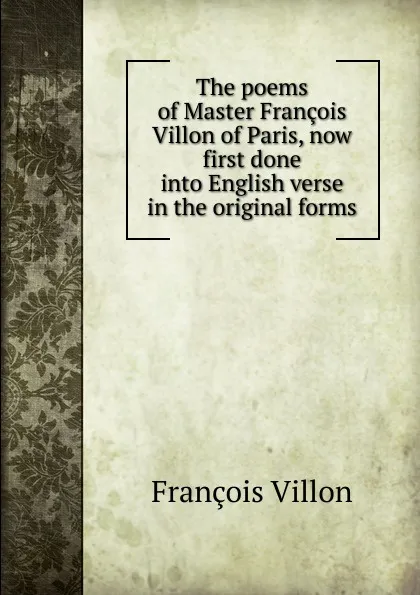 Обложка книги The poems of Master Francois Villon of Paris, now first done into English verse in the original forms, François Villon