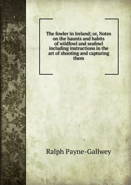 Обложка книги The fowler in Ireland; or, Notes on the haunts and habits of wildfowl and seafowl including instructions in the art of shooting and capturing them, Ralph Payne-Gallwey