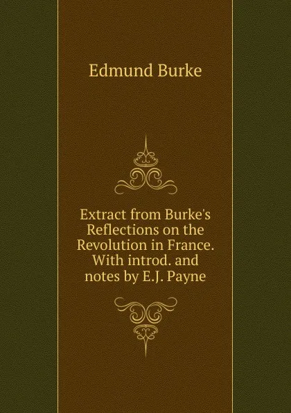 Обложка книги Extract from Burke.s Reflections on the Revolution in France. With introd. and notes by E.J. Payne, Burke Edmund