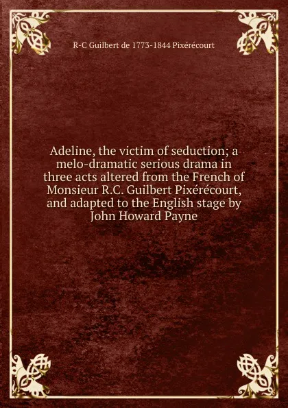 Обложка книги Adeline, the victim of seduction; a melo-dramatic serious drama in three acts altered from the French of Monsieur R.C. Guilbert Pixerecourt, and adapted to the English stage by John Howard Payne, R-C Guilbert de 1773-1844 Pixérécourt