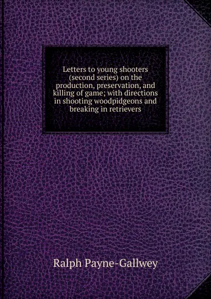 Обложка книги Letters to young shooters (second series) on the production, preservation, and killing of game; with directions in shooting woodpidgeons and breaking in retrievers, Ralph Payne-Gallwey