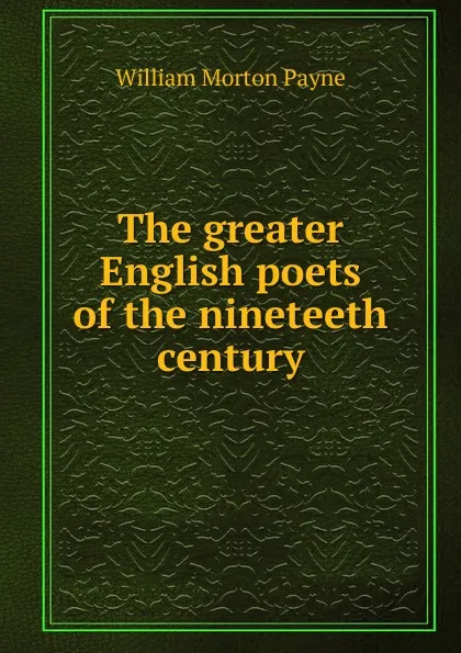 Обложка книги The greater English poets of the nineteeth century, William Morton Payne