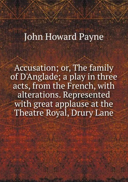 Обложка книги Accusation; or, The family of D.Anglade; a play in three acts, from the French, with alterations. Represented with great applause at the Theatre Royal, Drury Lane, John Howard Payne