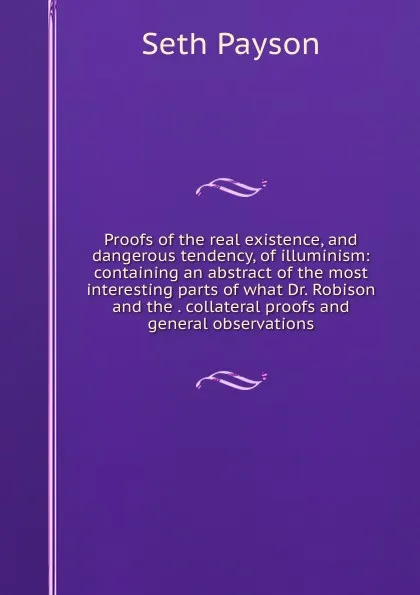 Обложка книги Proofs of the real existence, and dangerous tendency, of illuminism: containing an abstract of the most interesting parts of what Dr. Robison and the . collateral proofs and general observations, Seth Payson