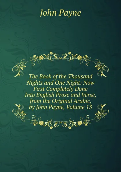 Обложка книги The Book of the Thousand Nights and One Night: Now First Completely Done Into English Prose and Verse, from the Original Arabic, by John Payne, Volume 13, John Payne