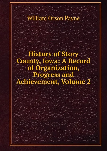 Обложка книги History of Story County, Iowa: A Record of Organization, Progress and Achievement, Volume 2, William Orson Payne