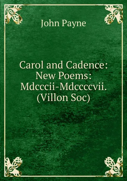 Обложка книги Carol and Cadence: New Poems: Mdcccii-Mdccccvii. (Villon Soc)., John Payne