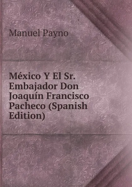 Обложка книги Mexico Y El Sr. Embajador Don Joaquin Francisco Pacheco (Spanish Edition), Manuel Payno