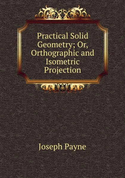 Обложка книги Practical Solid Geometry; Or, Orthographic and Isometric Projection, Joseph Payne