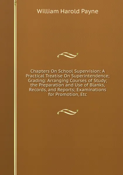 Обложка книги Chapters On School Supervision: A Practical Treatise On Superintendence; Grading: Arranging Courses of Study; the Preparation and Use of Blanks, Records, and Reports; Examinations for Promotion, Etc, William Harold Payne