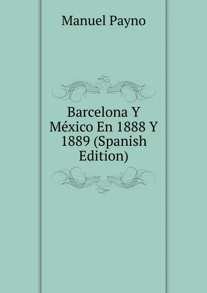 Обложка книги Barcelona Y Mexico En 1888 Y 1889 (Spanish Edition), Manuel Payno