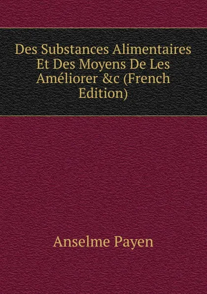 Обложка книги Des Substances Alimentaires Et Des Moyens De Les Ameliorer .c (French Edition), Anselme Payen