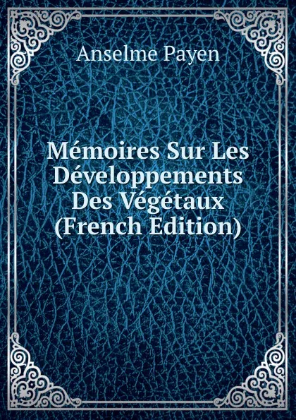 Обложка книги Memoires Sur Les Developpements Des Vegetaux (French Edition), Anselme Payen