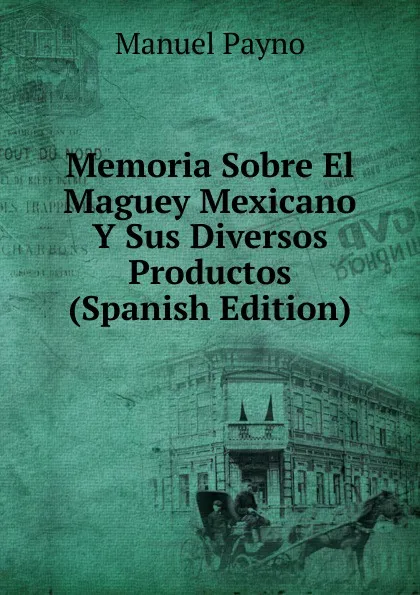 Обложка книги Memoria Sobre El Maguey Mexicano Y Sus Diversos Productos (Spanish Edition), Manuel Payno