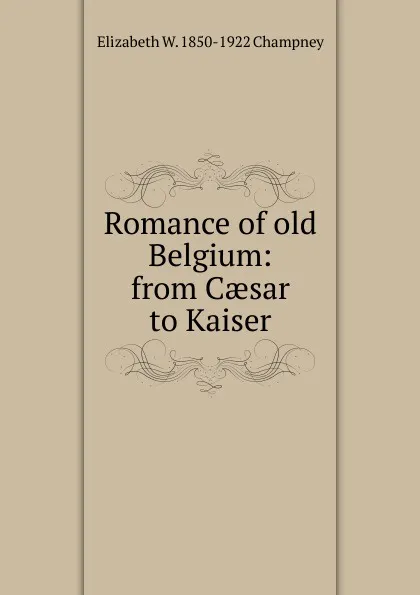 Обложка книги Romance of old Belgium: from Caesar to Kaiser, Elizabeth Williams Champney