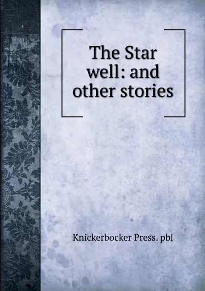 Обложка книги The Star well: and other stories, Knickerbocker Press. pbl