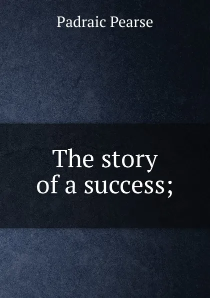 Обложка книги The story of a success;, Padraic Pearse