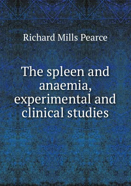 Обложка книги The spleen and anaemia, experimental and clinical studies, Richard Mills Pearce