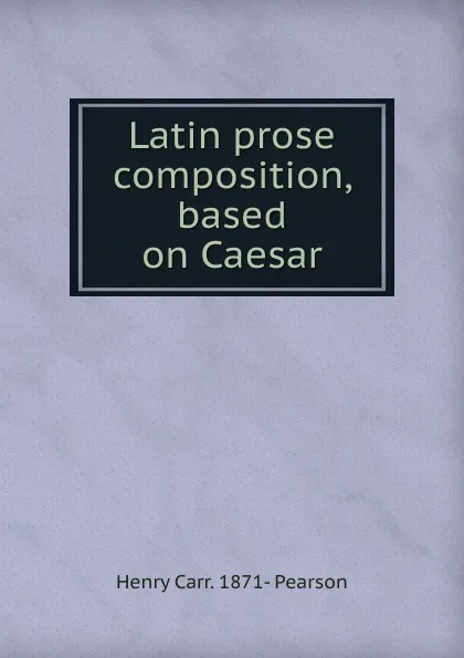 Обложка книги Latin prose composition, based on Caesar, Henry Carr. 1871- Pearson