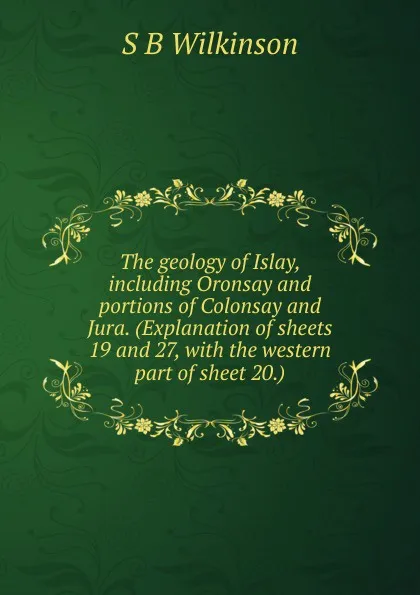 Обложка книги The geology of Islay, including Oronsay and portions of Colonsay and Jura. (Explanation of sheets 19 and 27, with the western part of sheet 20.), S B Wilkinson