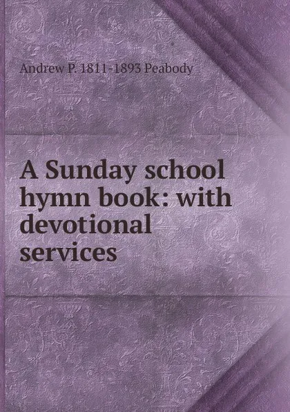 Обложка книги A Sunday school hymn book: with devotional services, Andrew P. 1811-1893 Peabody