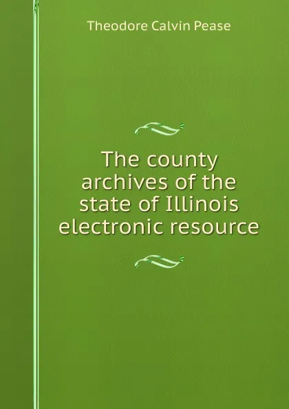 Обложка книги The county archives of the state of Illinois electronic resource, Theodore Calvin Pease